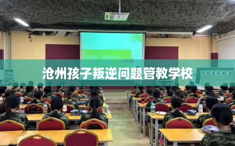 沧州孩子叛逆问题管教学校