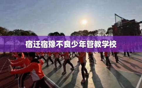 宿迁宿豫不良少年管教学校