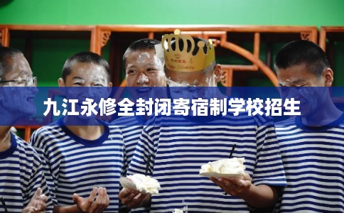 九江永修全封闭寄宿制学校招生