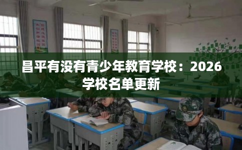 昌平有没有青少年教育学校:2026学校名单更新 昌平有没有青少年教育学校:2026学校名单更新