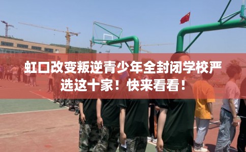 虹口改变叛逆青少年全封闭学校严选这十家!快来看看! 虹口改变叛逆青少年全封闭学校严选这十家!快来看看!