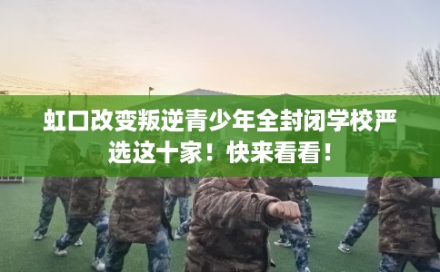 虹口改变叛逆青少年全封闭学校严选这十家!快来看看! 虹口改变叛逆青少年全封闭学校严选这十家!快来看看!