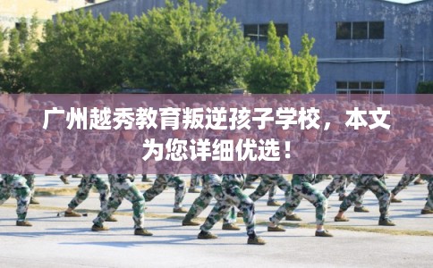 广州越秀教育叛逆孩子学校，本文为您详细优选！