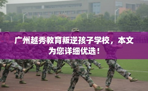 广州越秀教育叛逆孩子学校，本文为您详细优选！