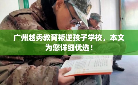 广州越秀教育叛逆孩子学校，本文为您详细优选！