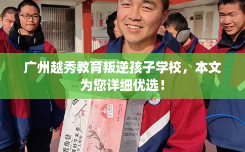 广州越秀教育叛逆孩子学校，本文为您详细优选！