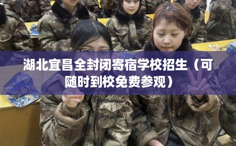 湖北宜昌全封闭寄宿学校招生(可随时到校免费参观) 湖北宜昌全封闭寄宿学校招生(可随时到校免费参观)