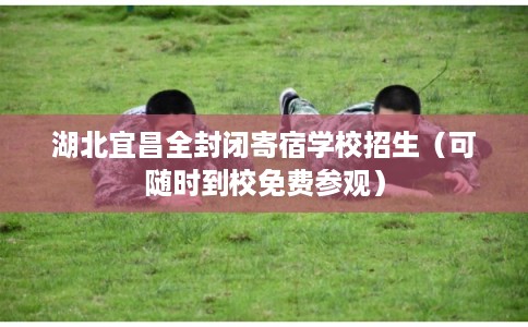 湖北宜昌全封闭寄宿学校招生（可随时到校免费参观）