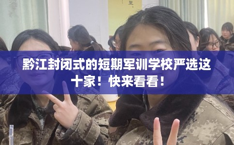 黔江封闭式的短期军训学校严选这十家！快来看看！