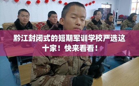 黔江封闭式的短期军训学校严选这十家！快来看看！