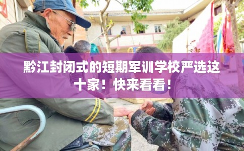 黔江封闭式的短期军训学校严选这十家！快来看看！