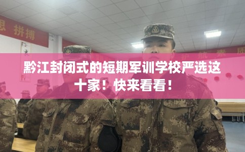 黔江封闭式的短期军训学校严选这十家！快来看看！