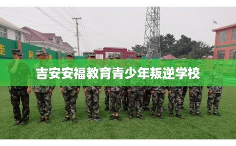 吉安安福教育青少年叛逆学校 吉安安福教育青少年叛逆学校