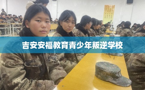 吉安安福教育青少年叛逆学校
