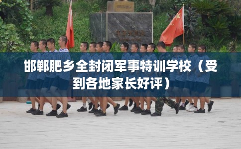 邯郸肥乡全封闭军事特训学校（受到各地家长好评）