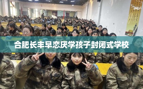 合肥长丰早恋厌学孩子封闭式学校 合肥长丰早恋厌学孩子封闭式学校