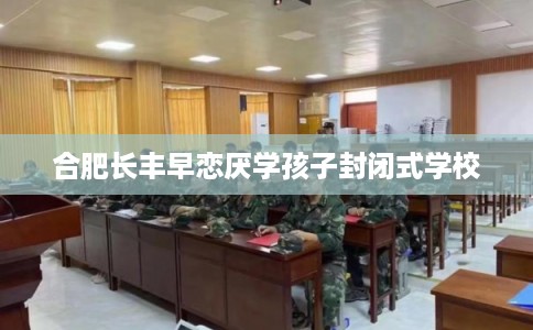 合肥长丰早恋厌学孩子封闭式学校