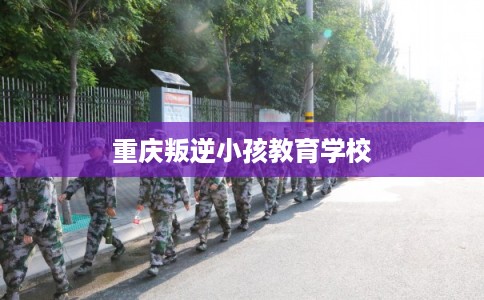重庆叛逆小孩教育学校