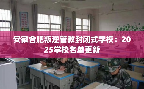 安徽合肥叛逆管教封闭式学校：2025学校名单更新