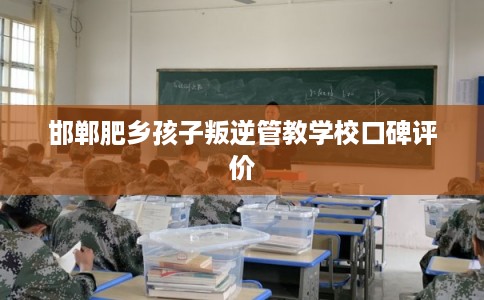邯郸肥乡孩子叛逆管教学校口碑评价