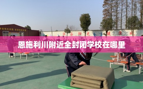 恩施利川附近全封闭学校在哪里 恩施利川附近全封闭学校在哪里