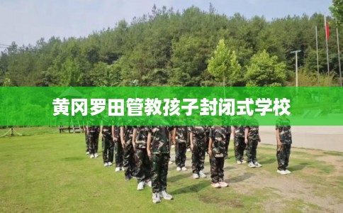 黄冈罗田管教孩子封闭式学校 黄冈罗田管教孩子封闭式学校