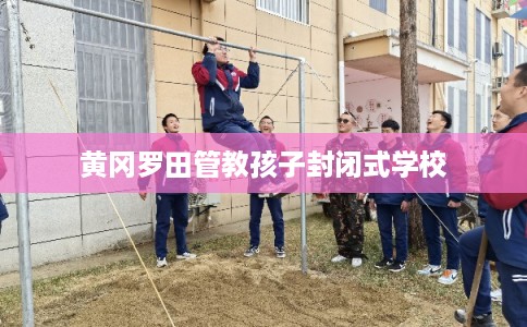 黄冈罗田管教孩子封闭式学校 黄冈罗田管教孩子封闭式学校