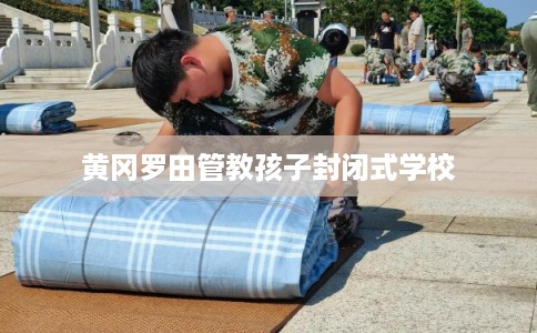 黄冈罗田管教孩子封闭式学校