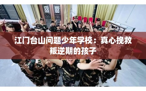 江门台山问题少年学校：真心挽救叛逆期的孩子