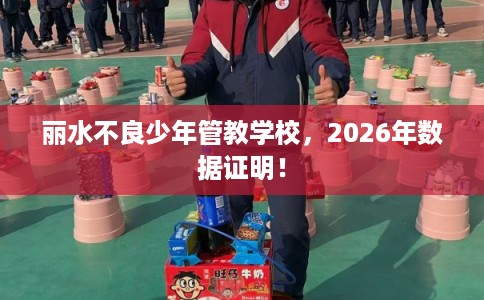 丽水不良少年管教学校，2026年数据证明！