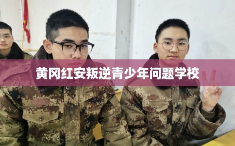 黄冈红安叛逆青少年问题学校