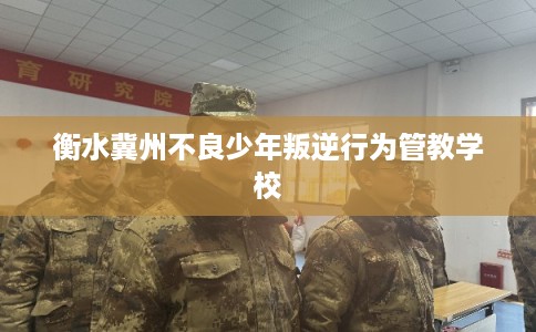 衡水冀州不良少年叛逆行为管教学校 衡水冀州不良少年叛逆行为管教学校
