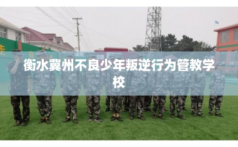 衡水冀州不良少年叛逆行为管教学校