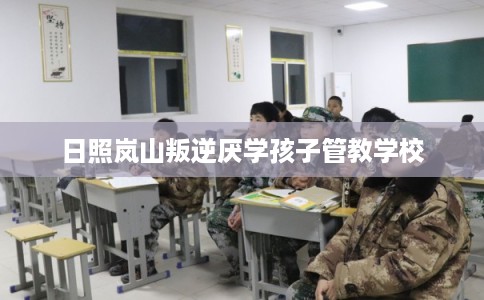 日照岚山叛逆厌学孩子管教学校