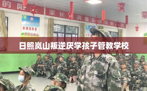 日照岚山叛逆厌学孩子管教学校