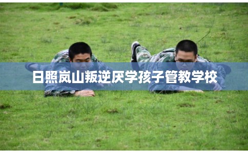 日照岚山叛逆厌学孩子管教学校
