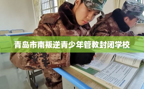 青岛市南叛逆青少年管教封闭学校 青岛市南叛逆青少年管教封闭学校