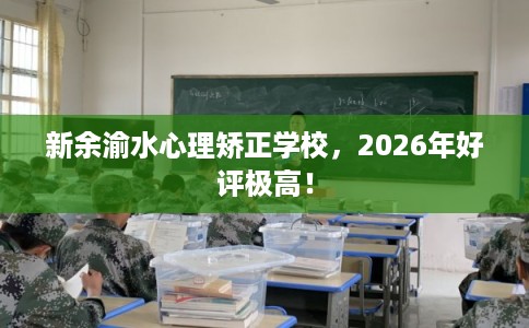 新余渝水心理矫正学校，2026年好评极高！