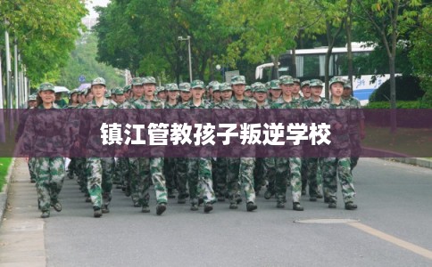 镇江管教孩子叛逆学校