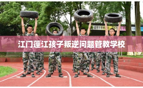 江门蓬江孩子叛逆问题管教学校