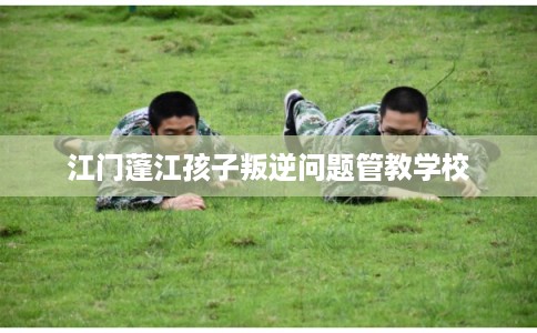 江门蓬江孩子叛逆问题管教学校