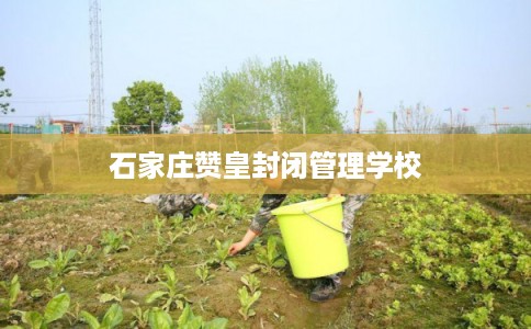 石家庄赞皇封闭管理学校 石家庄赞皇封闭管理学校