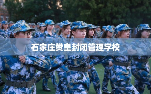 石家庄赞皇封闭管理学校 石家庄赞皇封闭管理学校