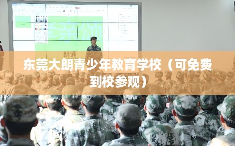 东莞大朗青少年教育学校(可免费到校参观) 东莞大朗青少年教育学校(可免费到校参观)