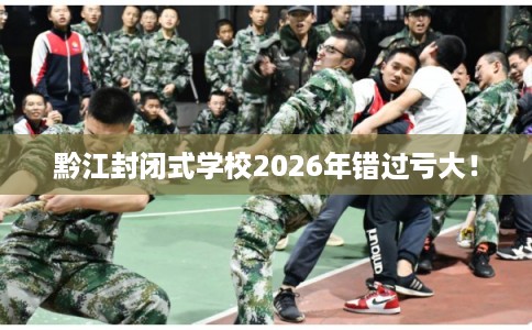 黔江封闭式学校2026年错过亏大! 黔江封闭式学校2026年错过亏大!