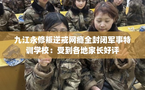 九江永修叛逆戒网瘾全封闭军事特训学校:受到各地家长好评 九江永修叛逆戒网瘾全封闭军事特训学校:受到各地家长好评