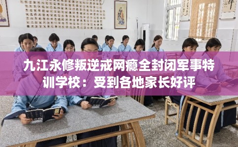 九江永修叛逆戒网瘾全封闭军事特训学校:受到各地家长好评 九江永修叛逆戒网瘾全封闭军事特训学校:受到各地家长好评