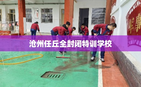 沧州任丘全封闭特训学校