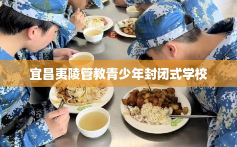 宜昌夷陵管教青少年封闭式学校