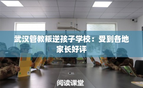 武汉管教叛逆孩子学校:受到各地家长好评 武汉管教叛逆孩子学校:受到各地家长好评
